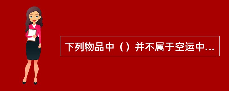 下列物品中（）并不属于空运中的贵重货物。