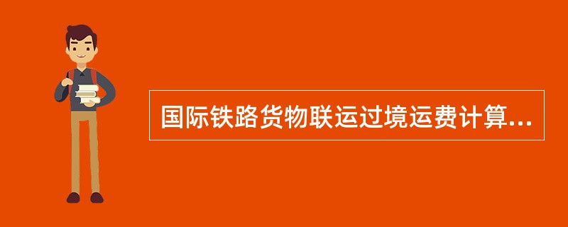 国际铁路货物联运过境运费计算依据是（）。