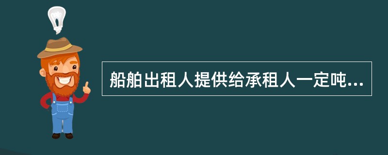 船舶出租人提供给承租人一定吨位的运力，在确定的装卸港口之间，以事先约定的时间、航次周期和每航次较均等的运量，完成运输合同规定的全部货运量的租船方式是（）。