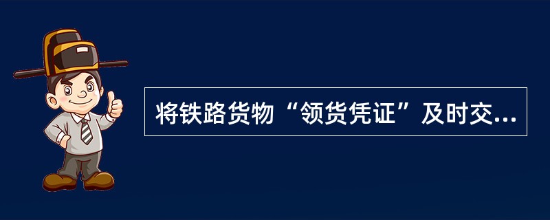 将铁路货物“领货凭证”及时交给收货人并通知有关收货单位或人员到站领取货物义务方是（）。