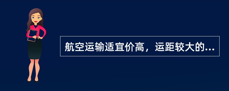 航空运输适宜价高，运距较大的货物，相对于其他于是运输方式运价高。（）