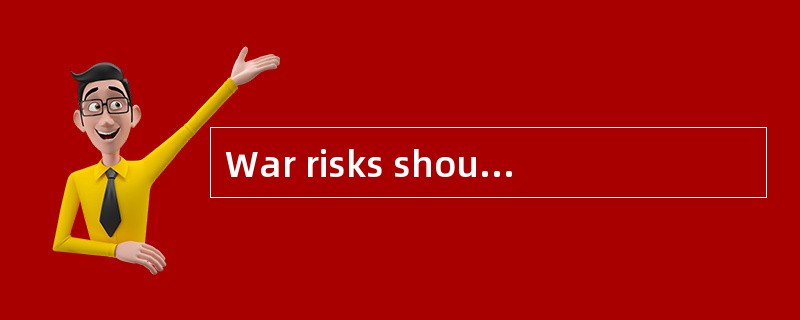 War risks should be added to the main insurance cover.（ ）