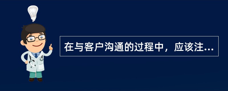在与客户沟通的过程中，应该注意事项有( )