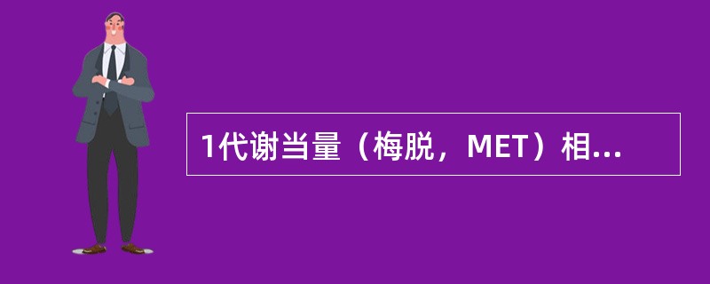 1代谢当量（梅脱，MET）相当于每千克体重每分钟消耗的能量（）