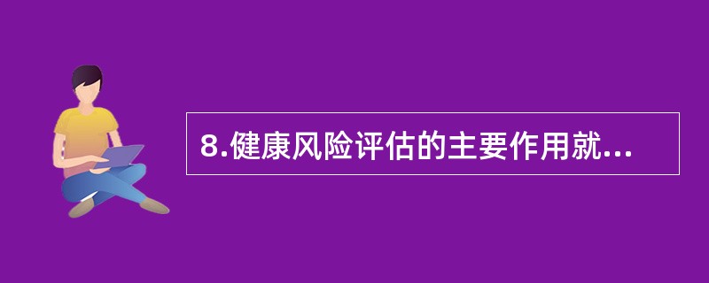 8.健康风险评估的主要作用就是将健康数据转变为健康信息,请从下列几个方面来描述健康风险评估的作用。健康风险分类能够帮助有效鉴别个人及人群的健康危险状态，从而达到目的的是（）。