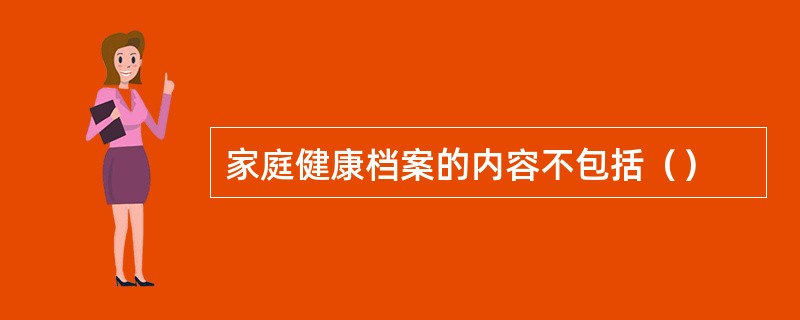 家庭健康档案的内容不包括（）