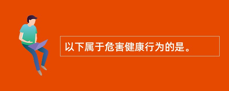 以下属于危害健康行为的是。