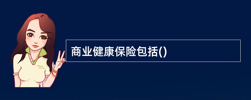 商业健康保险包括()