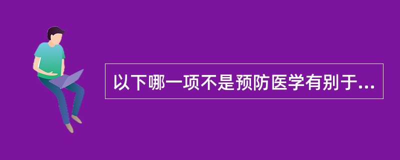 以下哪一项不是预防医学有别于临床医学的特点  (  ) 。