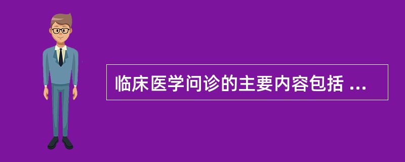 临床医学问诊的主要内容包括  (  ) 。