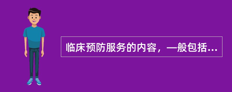 临床预防服务的内容，—般包括（）