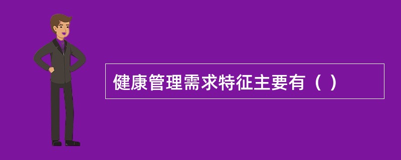 健康管理需求特征主要有（ ）