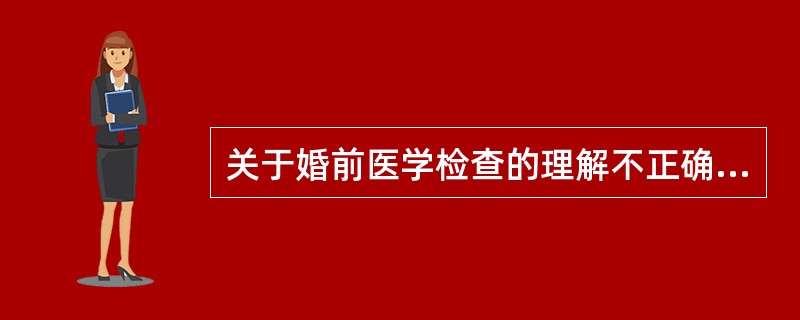 关于婚前医学检查的理解不正确的是（ ）