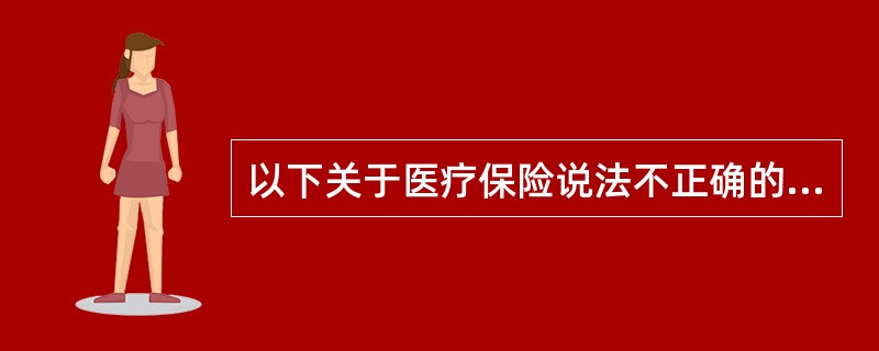 以下关于医疗保险说法不正确的是（ ）