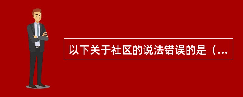 以下关于社区的说法错误的是（）。