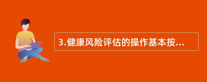 3.健康风险评估的操作基本按照信息采集、评估计算以及报告的反馈等步骤来进行。健康风险评估中的评估内容不包括（）