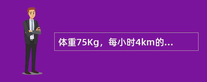 体重75Kg，每小时4km的速度快走30分钟，则他的能量消耗为：