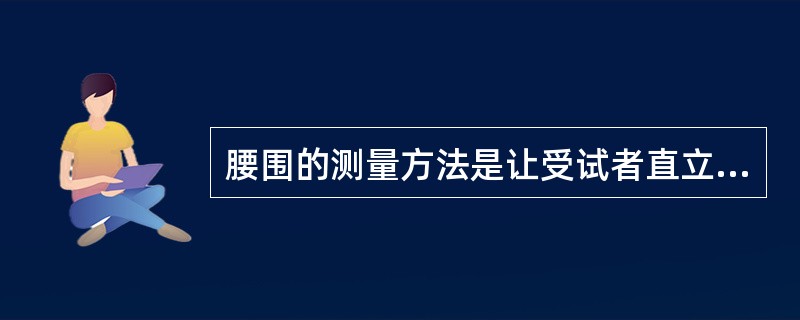 腰围的测量方法是让受试者直立，两脚分开（），用一个没有弹性、最小刻度为1mm的软尺放在右侧腋中线髂 骨上缘与第十二肋骨下缘连线的中点(通常是腰部的天然最窄部位)，沿水平方向围绕腹部一周，紧贴而不压迫皮