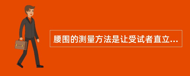 腰围的测量方法是让受试者直立，两脚分开30～40cm，用一个没有弹性、最小刻度为1mm的软尺放在右侧腋中线髂骨上缘与第十二肋骨下缘连线的中点（通常是腰部的天然最窄部位），沿水平方向围绕腹部一周，紧贴而