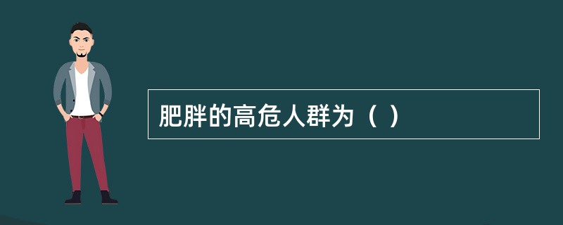 肥胖的高危人群为（ ）