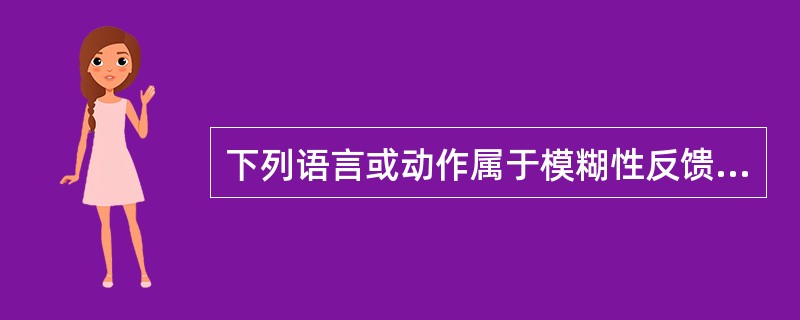 下列语言或动作属于模糊性反馈的是（）