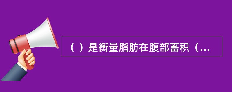 （ ）是衡量脂肪在腹部蓄积（即腹型肥胖）程度的最简单、实用的指标。
