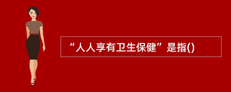 “人人享有卫生保健”是指()