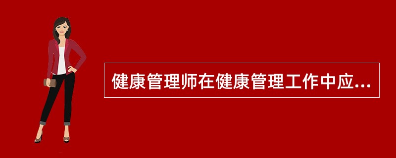 健康管理师在健康管理工作中应该做到（）。