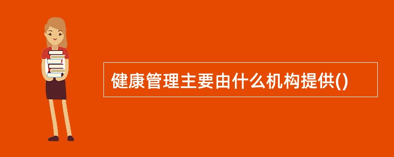 健康管理主要由什么机构提供()