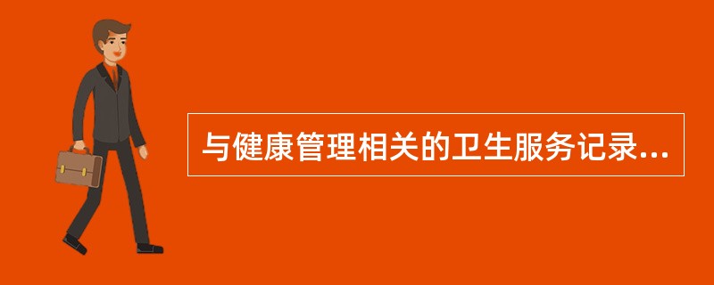 与健康管理相关的卫生服务记录表单主要包含（ ）