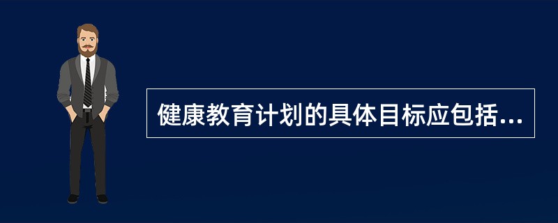 健康教育计划的具体目标应包括的内容就是能回答如下哪些问题()