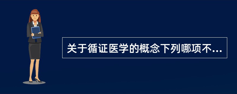 关于循证医学的概念下列哪项不符合  (  ) 。