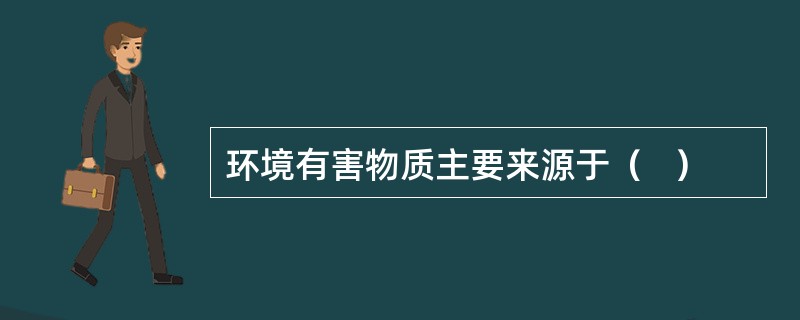 环境有害物质主要来源于（   ）