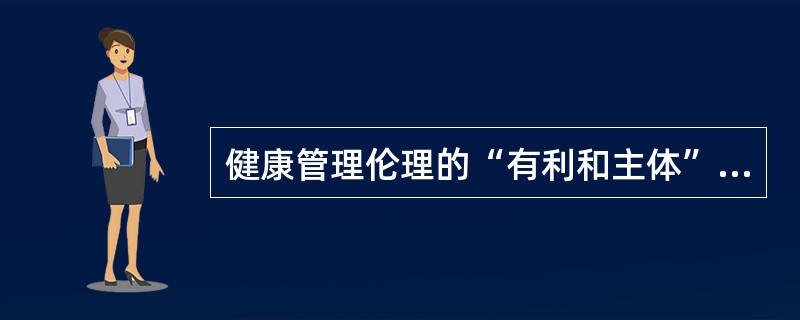 健康管理伦理的“有利和主体”原则要求广大健康管理提供者必须切实做到（）等。