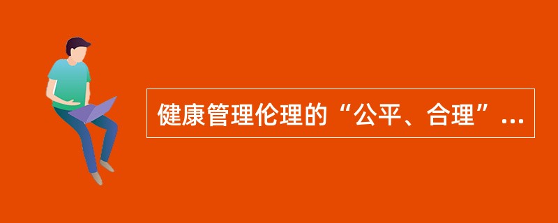 健康管理伦理的“公平、合理”原则要求广大健康管理提供者必须切实做到（）等。