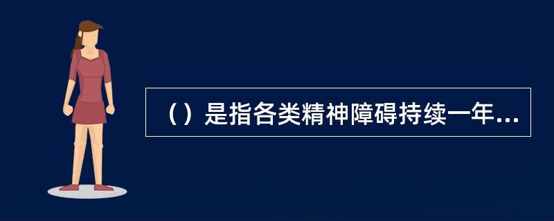 （）是指各类精神障碍持续一年以上未痊愈，由于存在认知、情感和行为障碍，以致影响其日常生活和社会参与。