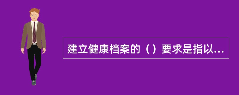 建立健康档案的（）要求是指以问题为导向的记录方式是把居民的健康问题进行分类记录，每次患病的资料可以累加，从而保持了资料的连续性。