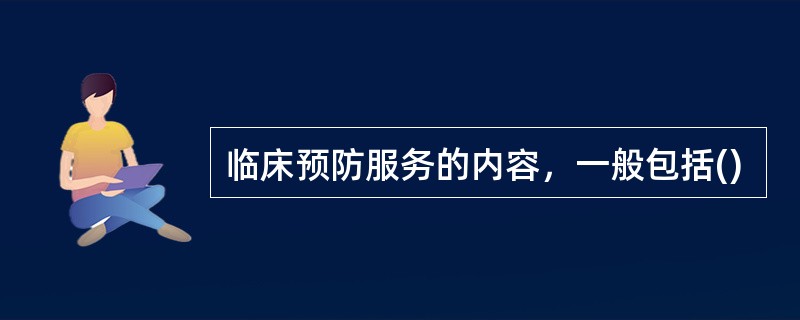 临床预防服务的内容，一般包括()