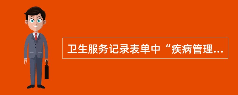 卫生服务记录表单中“疾病管理”包括（）等内容。