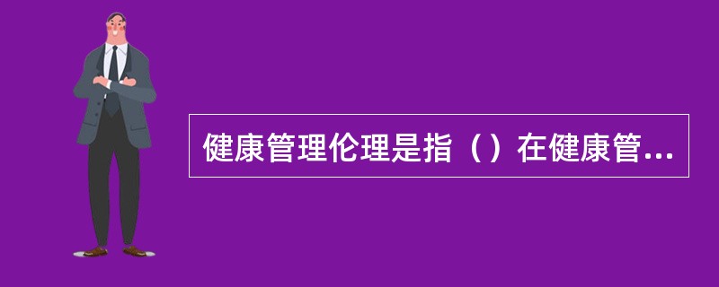 健康管理伦理是指（）在健康管理中应该遵守的行为准则和规范，以及他们对公众健康应该承担的道德责任。