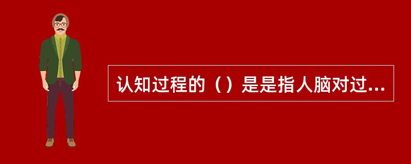 认知过程的（）是是指人脑对过去经历过的事物信息进行积累和保存个体经验的心理过程。