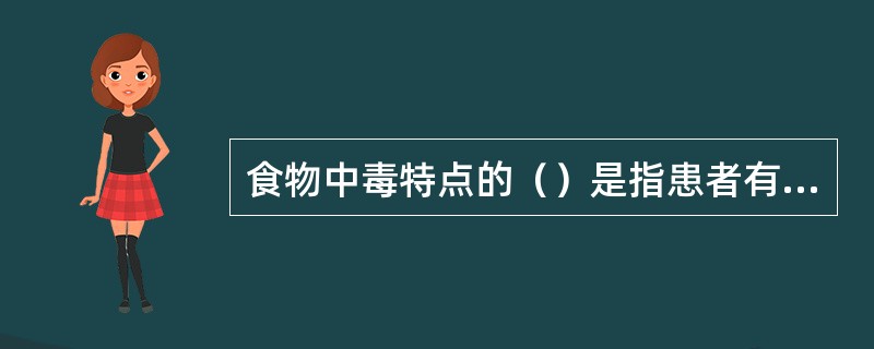 食物中毒特点的（）是指患者有食用同一食物史，临床表现基本相似，以恶心、呕吐、腹痛、腹泻为主要症状。