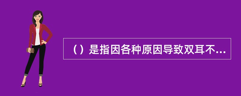 （）是指因各种原因导致双耳不同程度的永久性听力障碍，听不到或听不清周围环境声及言语声，以致影响其日常生活和社会参与。