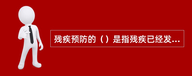 残疾预防的（）是指残疾已经发生，采取各种积极措施防止残疾恶化的过程，以减少残疾残障给个人、家庭和社会所造成的影响。