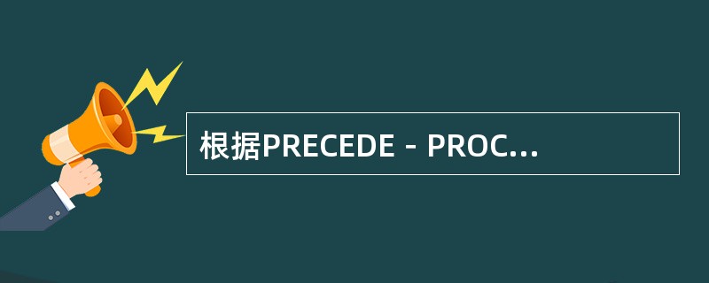 根据PRECEDE－PROCEED模式，健康教育需求评估包括（）等内容。