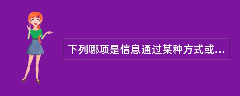 下列哪项是信息通过某种方式或工具从信息源传递到接受者()