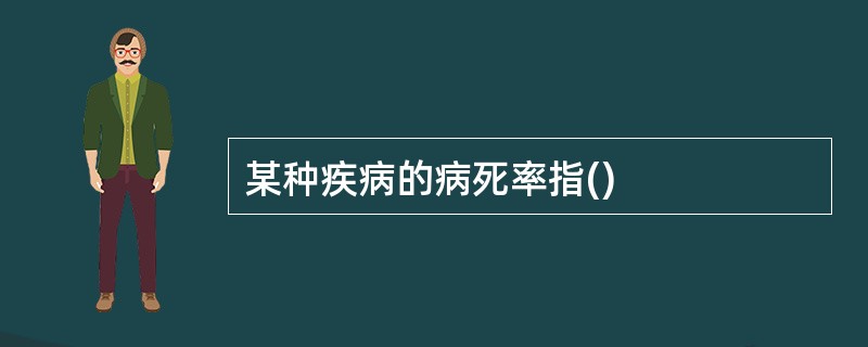 某种疾病的病死率指()