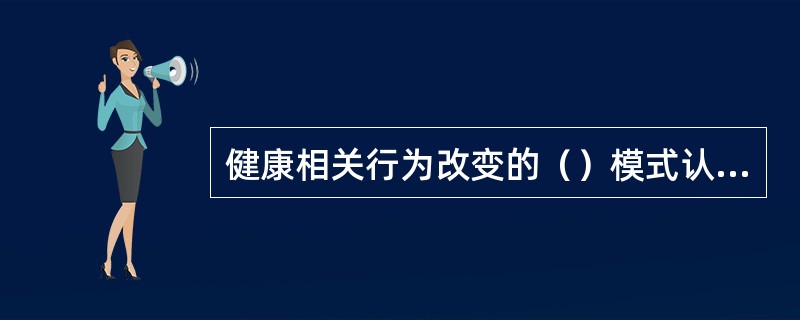 健康相关行为改变的（）模式认为：卫生保健知识和信息是建立积极、正确的信念与态度，进而改变健康相关行为的基础，而信念和态度则是行为改变的动力。只有当人们了解了有关的健康知识，建立起积极、正确的信念与态度