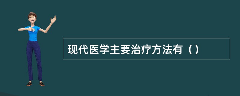 现代医学主要治疗方法有（）