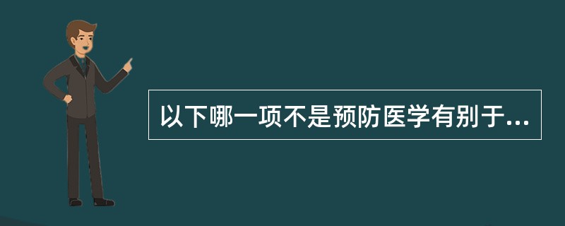 以下哪一项不是预防医学有别于临床医学的特点  (  ) 。